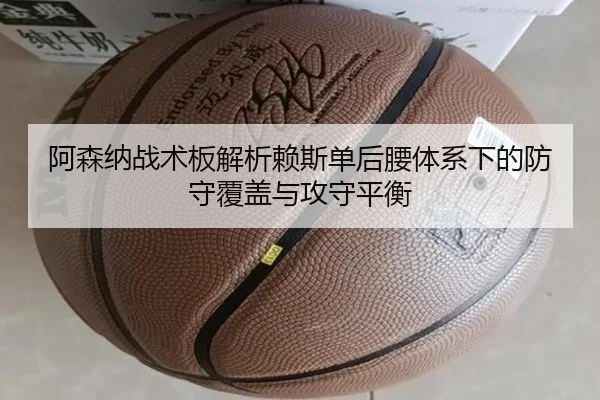 阿森纳战术板解析赖斯单后腰体系下的防守覆盖与攻守平衡