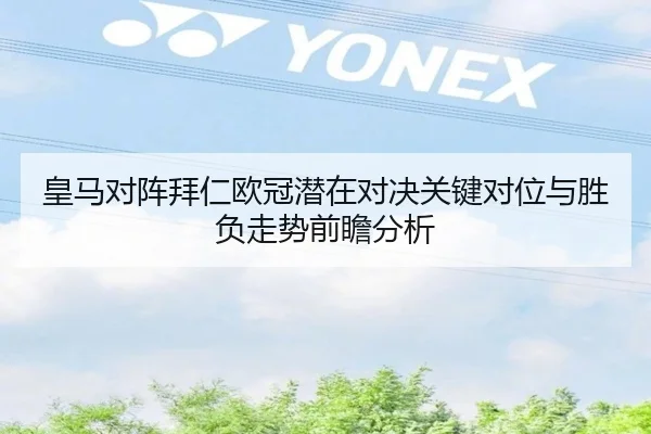 皇马对阵拜仁欧冠潜在对决关键对位与胜负走势前瞻分析