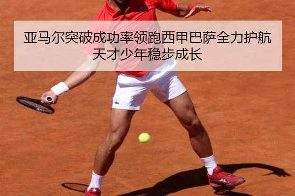 亚马尔突破成功率领跑西甲巴萨全力护航天才少年稳步成长