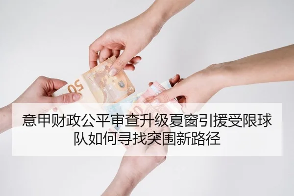 意甲财政公平审查升级夏窗引援受限球队如何寻找突围新路径