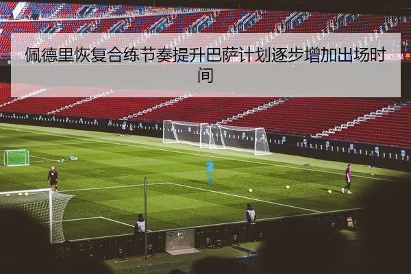 佩德里恢复合练节奏提升巴萨计划逐步增加出场时间