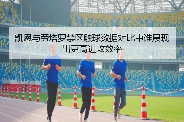 凯恩与劳塔罗禁区触球数据对比中谁展现出更高进攻效率