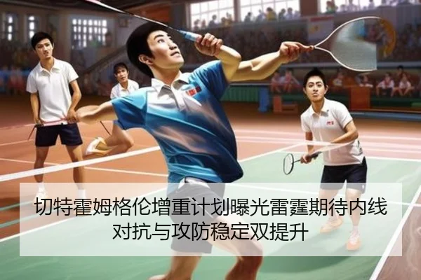 切特霍姆格伦增重计划曝光雷霆期待内线对抗与攻防稳定双提升