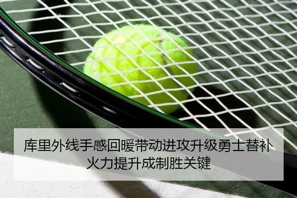 库里外线手感回暖带动进攻升级勇士替补火力提升成制胜关键