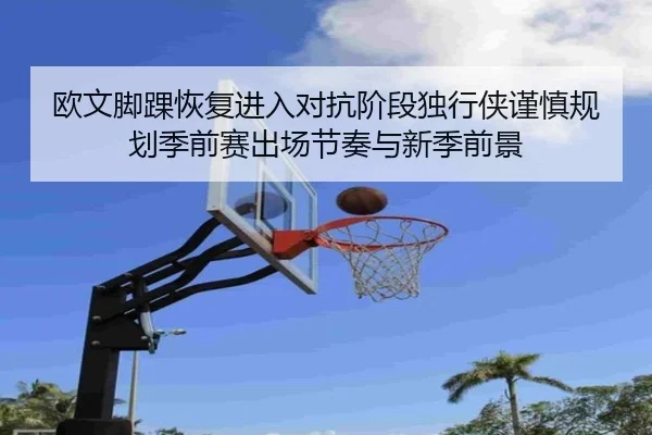 欧文脚踝恢复进入对抗阶段独行侠谨慎规划季前赛出场节奏与新季前景